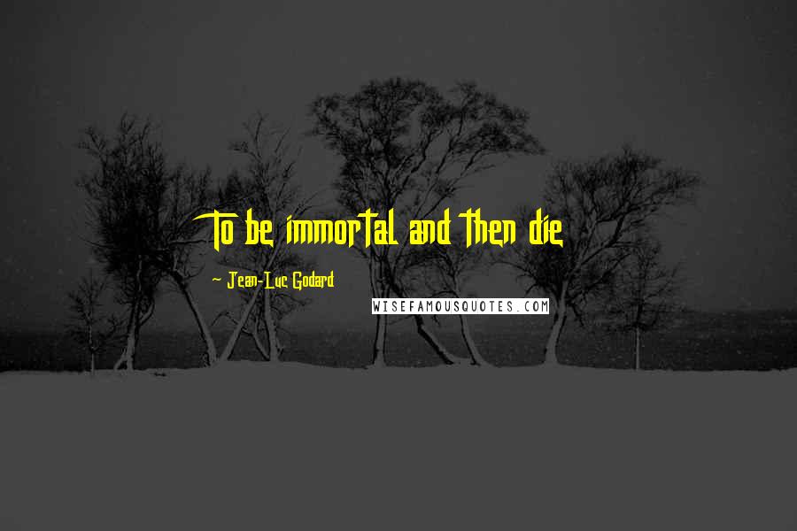 Jean-Luc Godard Quotes: To be immortal and then die