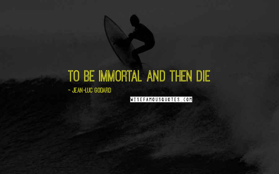 Jean-Luc Godard Quotes: To be immortal and then die