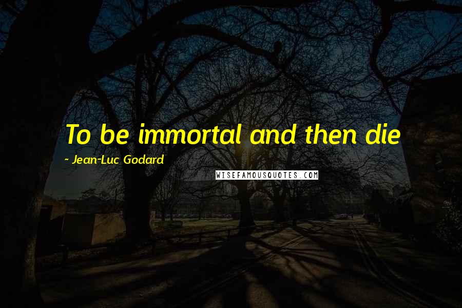 Jean-Luc Godard Quotes: To be immortal and then die