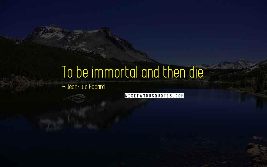 Jean-Luc Godard Quotes: To be immortal and then die