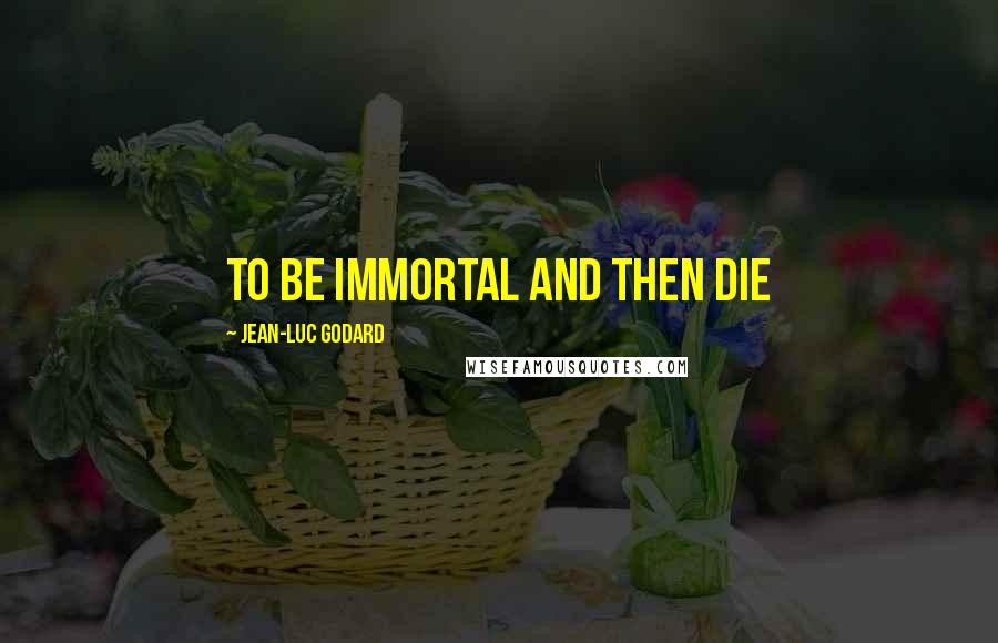 Jean-Luc Godard Quotes: To be immortal and then die