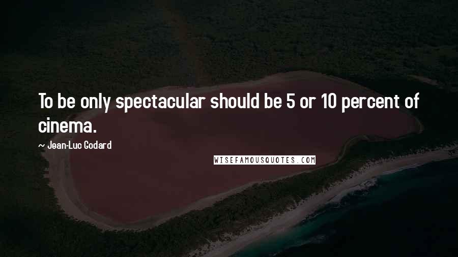 Jean-Luc Godard Quotes: To be only spectacular should be 5 or 10 percent of cinema.