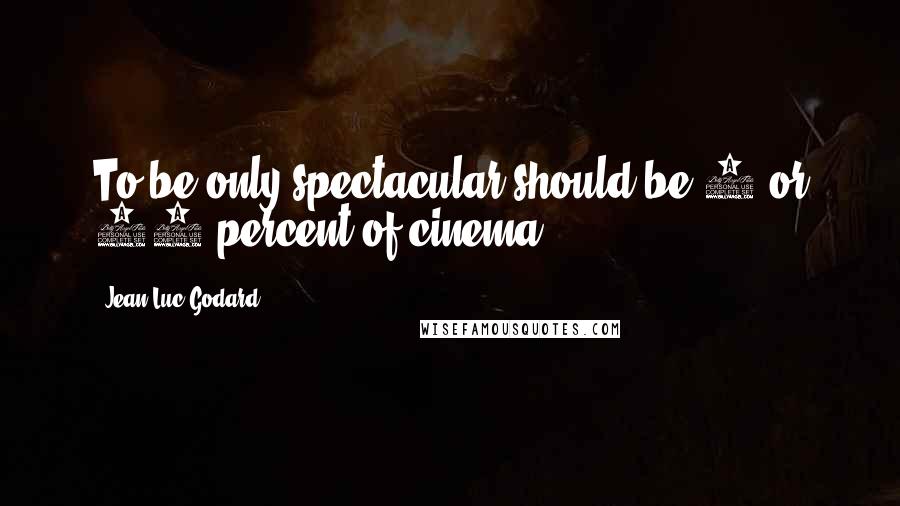 Jean-Luc Godard Quotes: To be only spectacular should be 5 or 10 percent of cinema.
