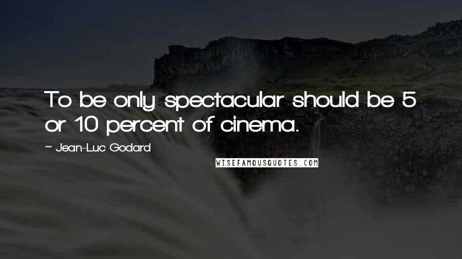 Jean-Luc Godard Quotes: To be only spectacular should be 5 or 10 percent of cinema.