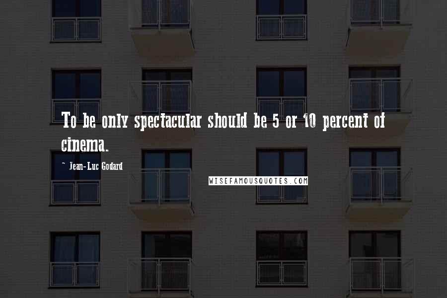 Jean-Luc Godard Quotes: To be only spectacular should be 5 or 10 percent of cinema.