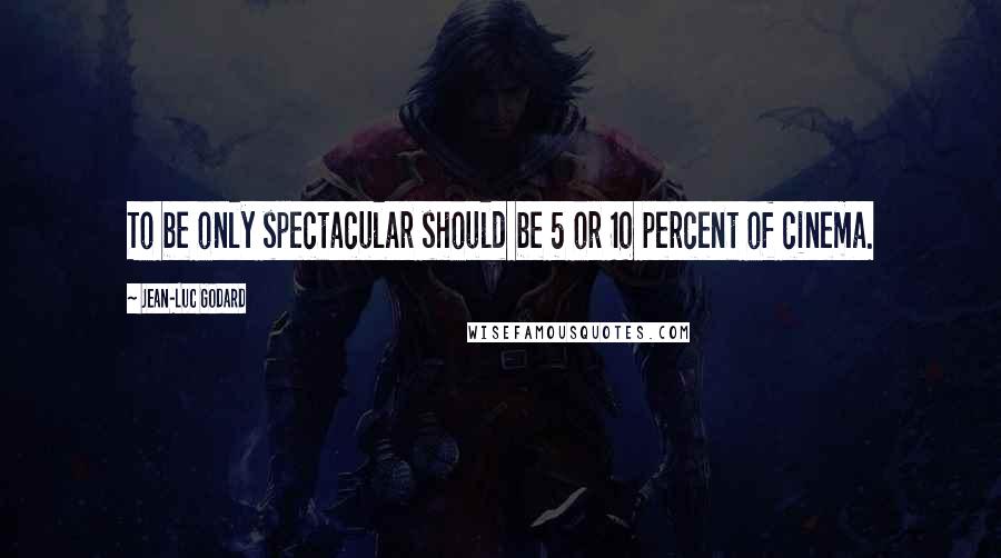 Jean-Luc Godard Quotes: To be only spectacular should be 5 or 10 percent of cinema.