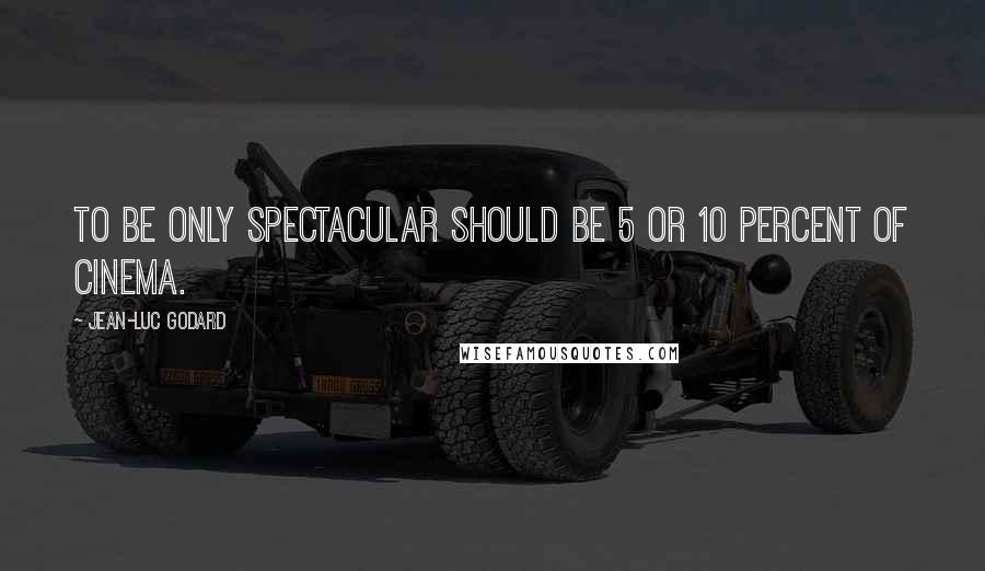 Jean-Luc Godard Quotes: To be only spectacular should be 5 or 10 percent of cinema.