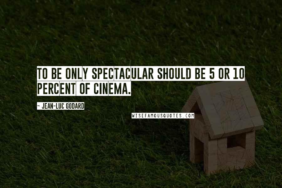 Jean-Luc Godard Quotes: To be only spectacular should be 5 or 10 percent of cinema.