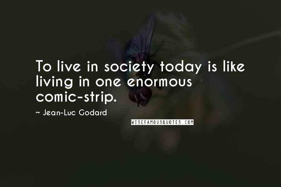 Jean-Luc Godard Quotes: To live in society today is like living in one enormous comic-strip.