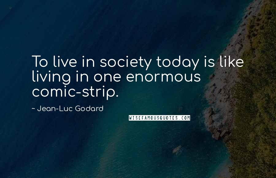 Jean-Luc Godard Quotes: To live in society today is like living in one enormous comic-strip.