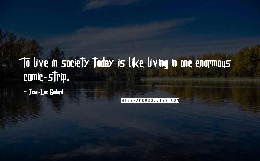 Jean-Luc Godard Quotes: To live in society today is like living in one enormous comic-strip.