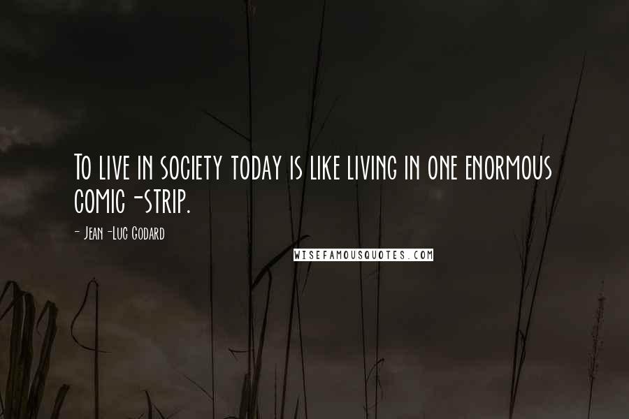 Jean-Luc Godard Quotes: To live in society today is like living in one enormous comic-strip.