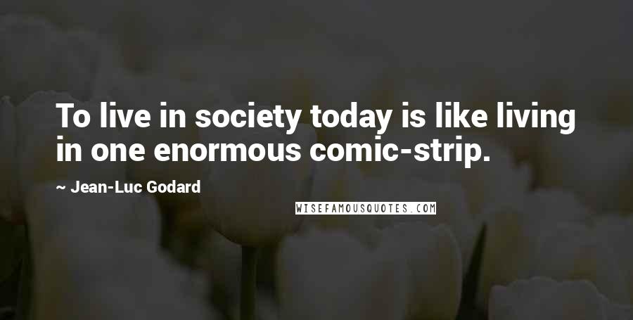 Jean-Luc Godard Quotes: To live in society today is like living in one enormous comic-strip.