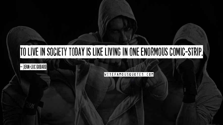 Jean-Luc Godard Quotes: To live in society today is like living in one enormous comic-strip.