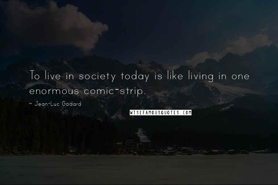 Jean-Luc Godard Quotes: To live in society today is like living in one enormous comic-strip.