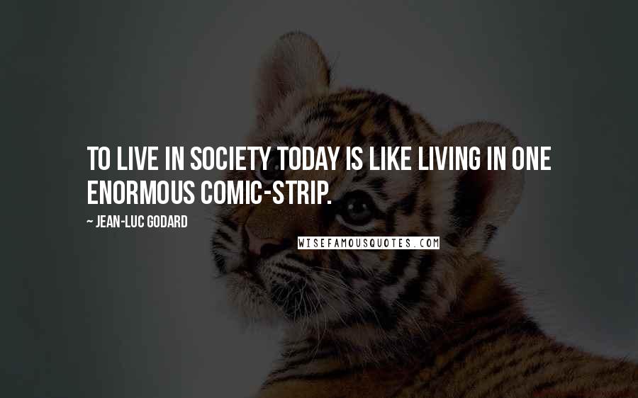 Jean-Luc Godard Quotes: To live in society today is like living in one enormous comic-strip.