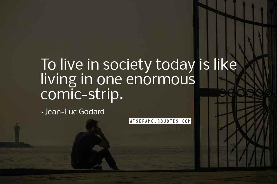 Jean-Luc Godard Quotes: To live in society today is like living in one enormous comic-strip.