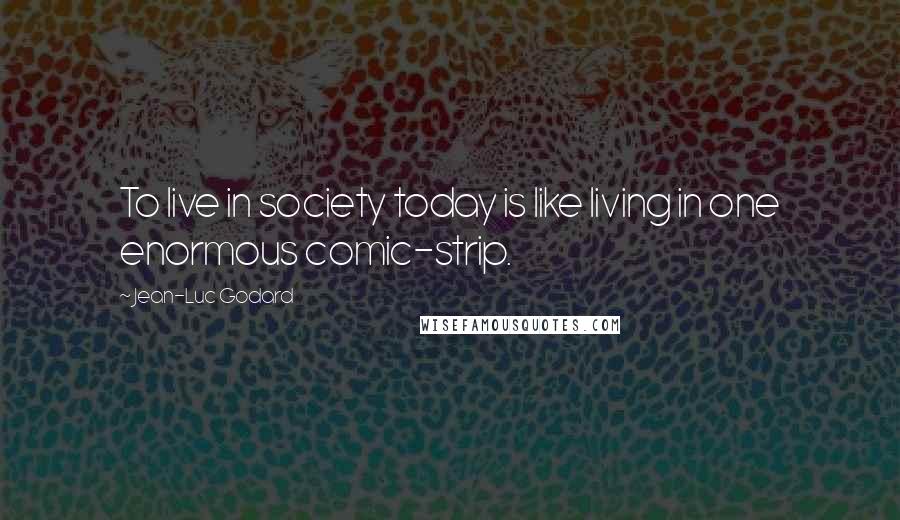 Jean-Luc Godard Quotes: To live in society today is like living in one enormous comic-strip.