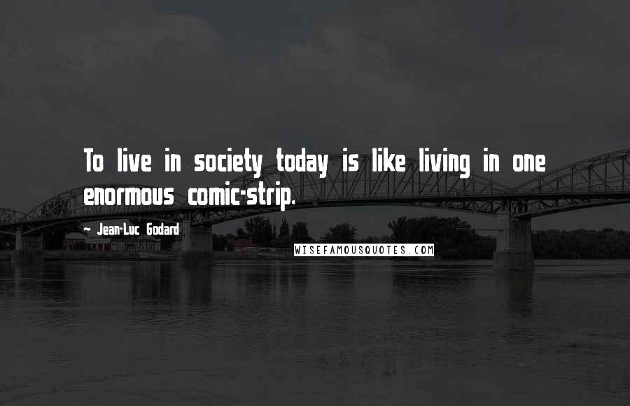 Jean-Luc Godard Quotes: To live in society today is like living in one enormous comic-strip.