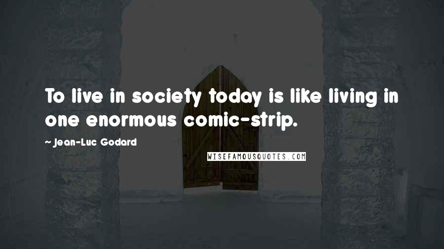 Jean-Luc Godard Quotes: To live in society today is like living in one enormous comic-strip.