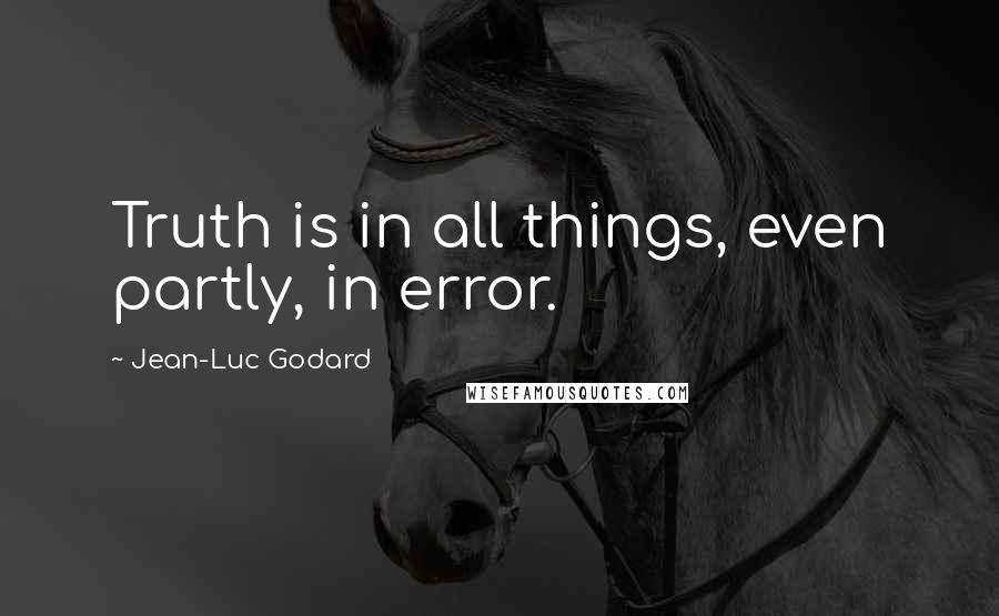 Jean-Luc Godard Quotes: Truth is in all things, even partly, in error.