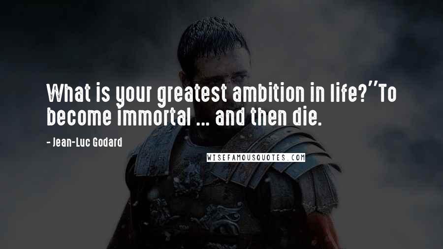 Jean-Luc Godard Quotes: What is your greatest ambition in life?''To become immortal ... and then die.
