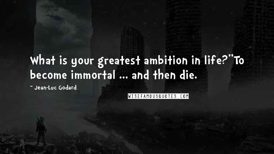 Jean-Luc Godard Quotes: What is your greatest ambition in life?''To become immortal ... and then die.