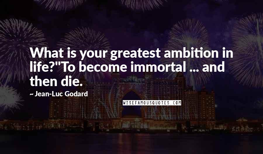 Jean-Luc Godard Quotes: What is your greatest ambition in life?''To become immortal ... and then die.