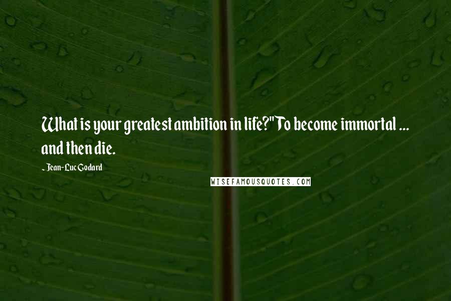 Jean-Luc Godard Quotes: What is your greatest ambition in life?''To become immortal ... and then die.