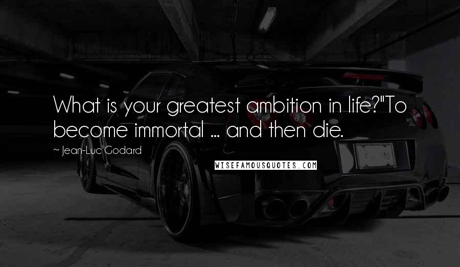 Jean-Luc Godard Quotes: What is your greatest ambition in life?''To become immortal ... and then die.