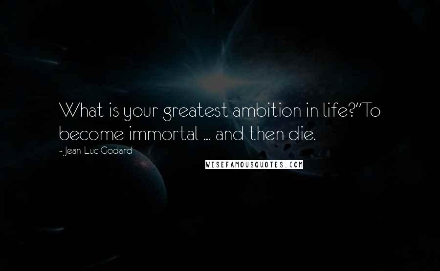Jean-Luc Godard Quotes: What is your greatest ambition in life?''To become immortal ... and then die.