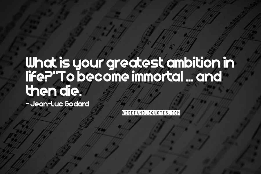 Jean-Luc Godard Quotes: What is your greatest ambition in life?''To become immortal ... and then die.
