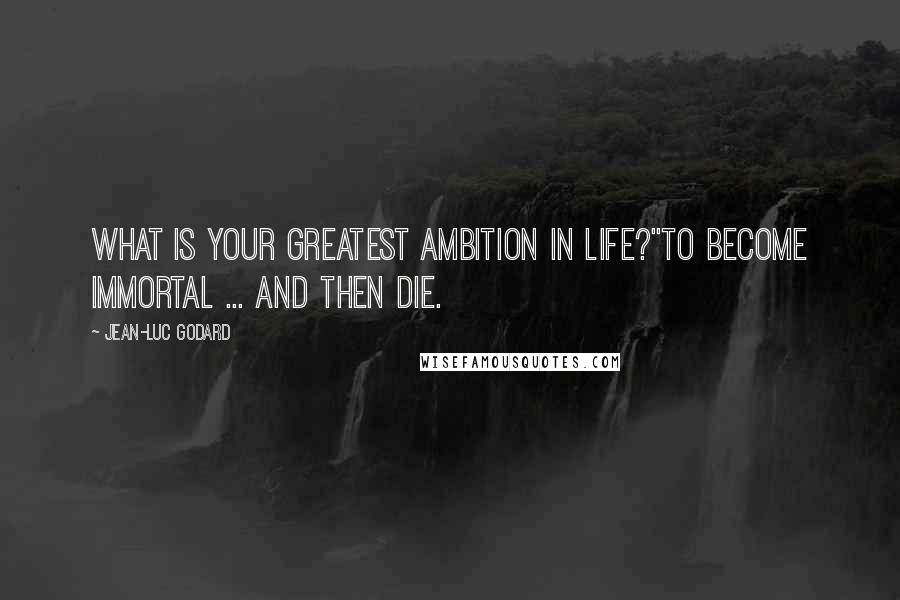 Jean-Luc Godard Quotes: What is your greatest ambition in life?''To become immortal ... and then die.