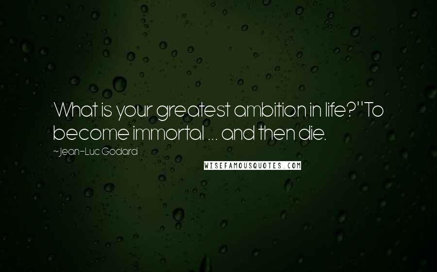 Jean-Luc Godard Quotes: What is your greatest ambition in life?''To become immortal ... and then die.