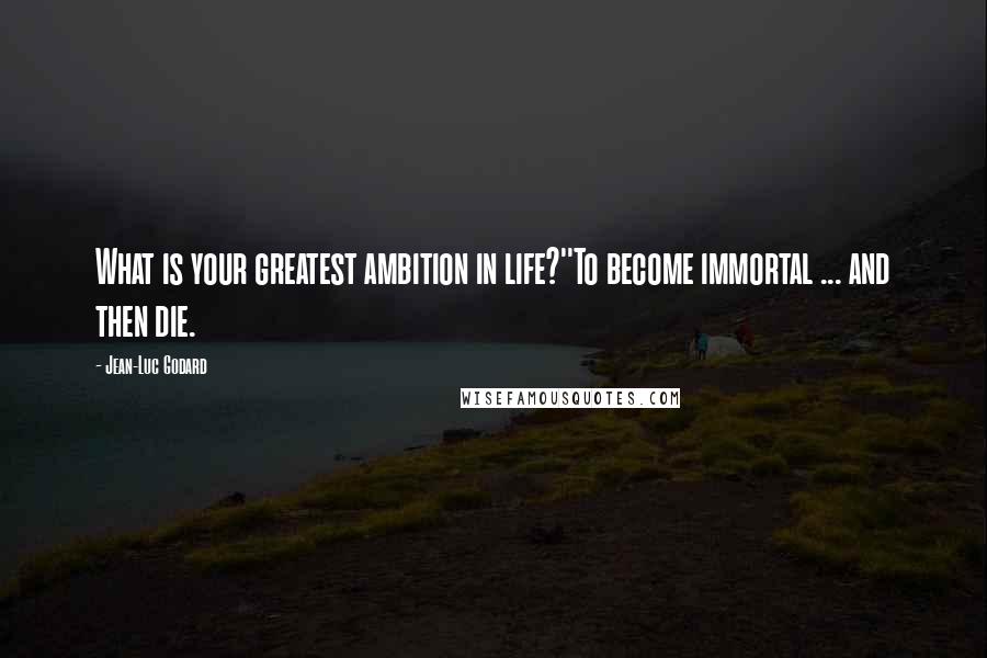 Jean-Luc Godard Quotes: What is your greatest ambition in life?''To become immortal ... and then die.