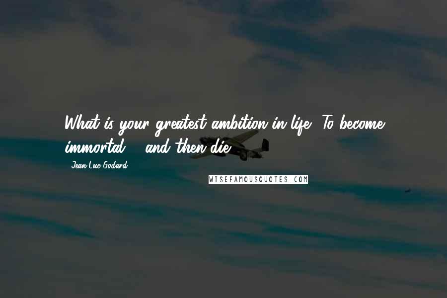 Jean-Luc Godard Quotes: What is your greatest ambition in life?''To become immortal ... and then die.