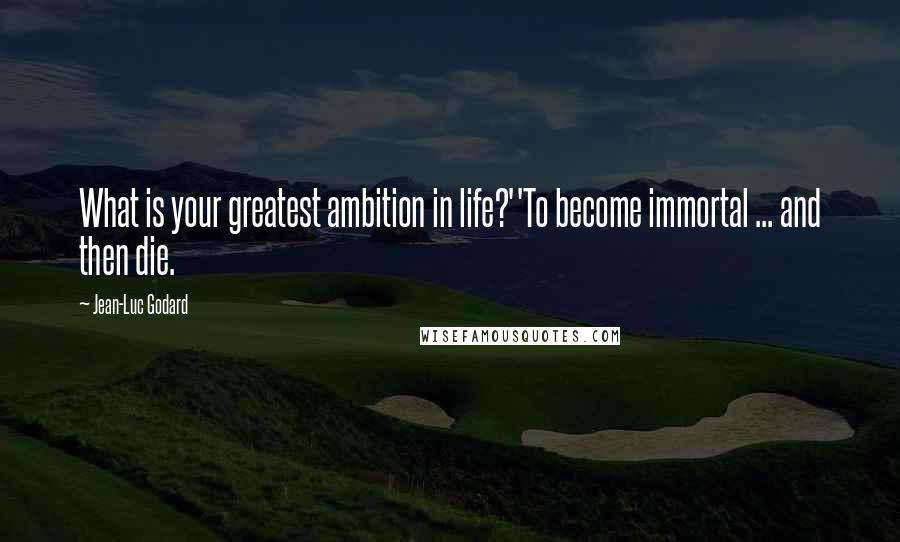 Jean-Luc Godard Quotes: What is your greatest ambition in life?''To become immortal ... and then die.