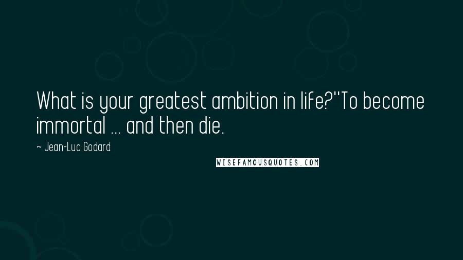 Jean-Luc Godard Quotes: What is your greatest ambition in life?''To become immortal ... and then die.
