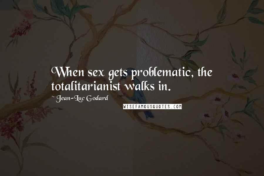 Jean-Luc Godard Quotes: When sex gets problematic, the totalitarianist walks in.