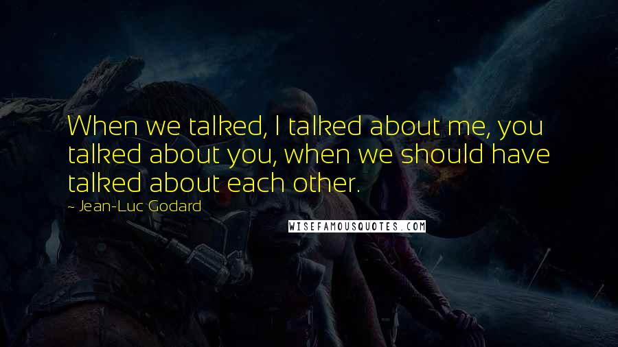 Jean-Luc Godard Quotes: When we talked, I talked about me, you talked about you, when we should have talked about each other.