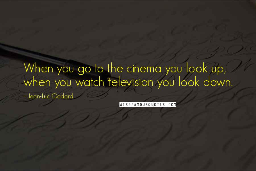 Jean-Luc Godard Quotes: When you go to the cinema you look up, when you watch television you look down.