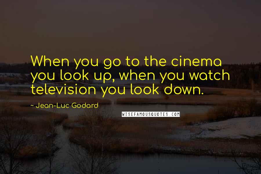 Jean-Luc Godard Quotes: When you go to the cinema you look up, when you watch television you look down.