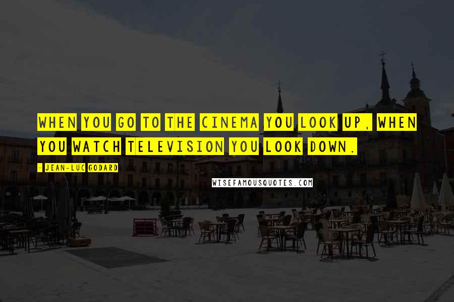 Jean-Luc Godard Quotes: When you go to the cinema you look up, when you watch television you look down.