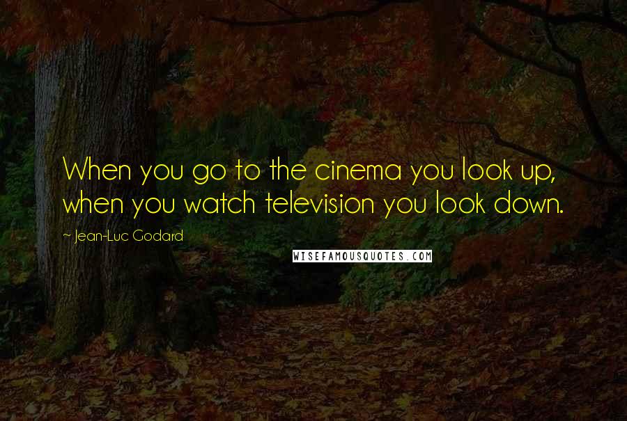 Jean-Luc Godard Quotes: When you go to the cinema you look up, when you watch television you look down.