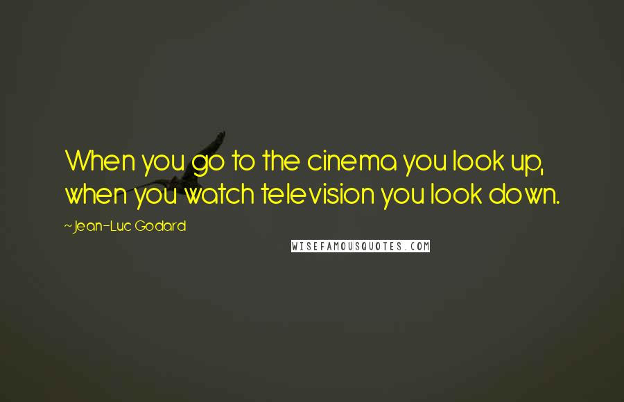 Jean-Luc Godard Quotes: When you go to the cinema you look up, when you watch television you look down.