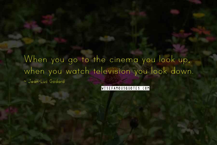 Jean-Luc Godard Quotes: When you go to the cinema you look up, when you watch television you look down.