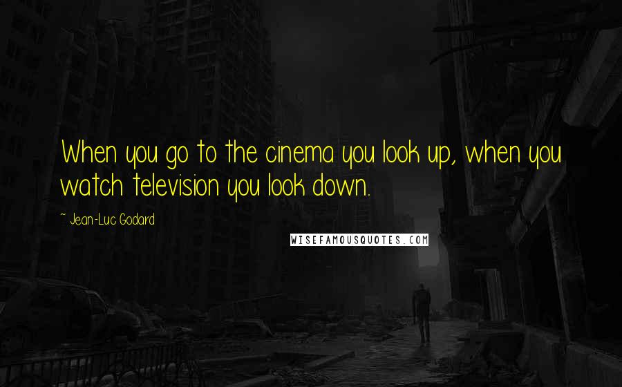 Jean-Luc Godard Quotes: When you go to the cinema you look up, when you watch television you look down.