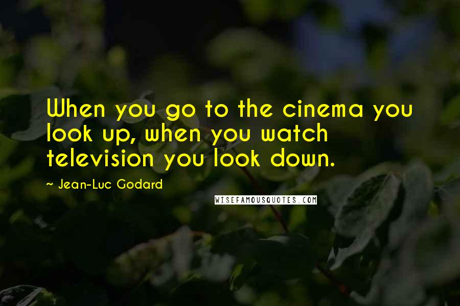 Jean-Luc Godard Quotes: When you go to the cinema you look up, when you watch television you look down.