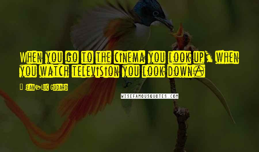 Jean-Luc Godard Quotes: When you go to the cinema you look up, when you watch television you look down.