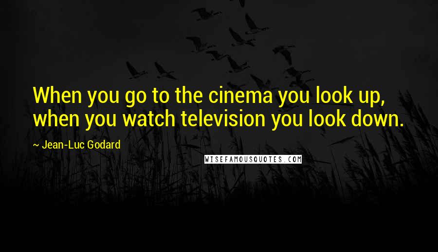 Jean-Luc Godard Quotes: When you go to the cinema you look up, when you watch television you look down.